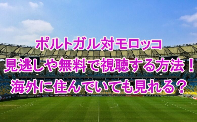 カタールw杯のポルトガル対モロッコの見逃しや無料で視聴する方法 海外在住でも見れる Nh Sports